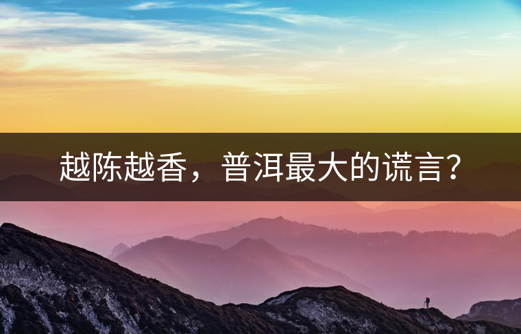 越陳越香，普洱最大的謊言？