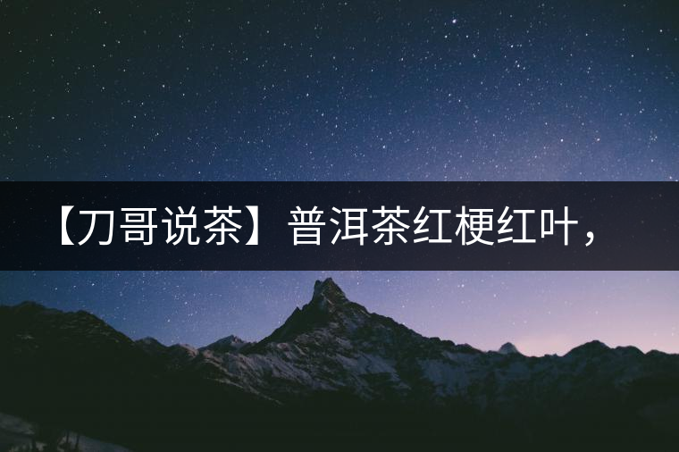 【刀哥說茶】普洱茶紅梗紅葉，這鍋誰來背？
