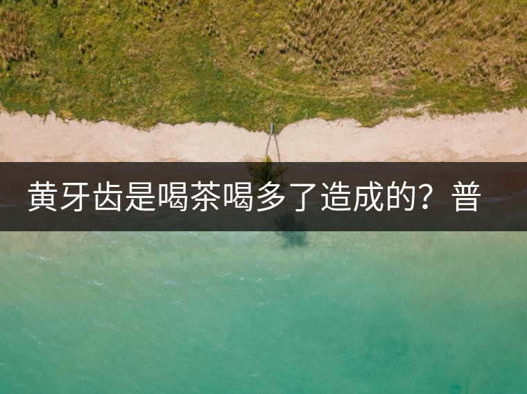 黃牙齒是喝茶喝多了造成的？普洱茶表示這鍋我不背
