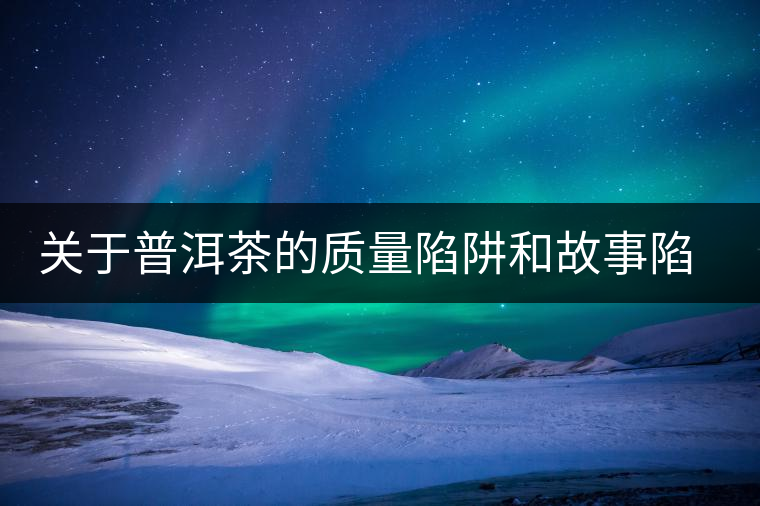 關(guān)于普洱茶的質(zhì)量陷阱和故事陷阱