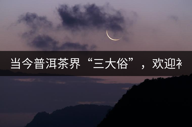 當(dāng)今普洱茶界“三大俗”，歡迎補(bǔ)充！