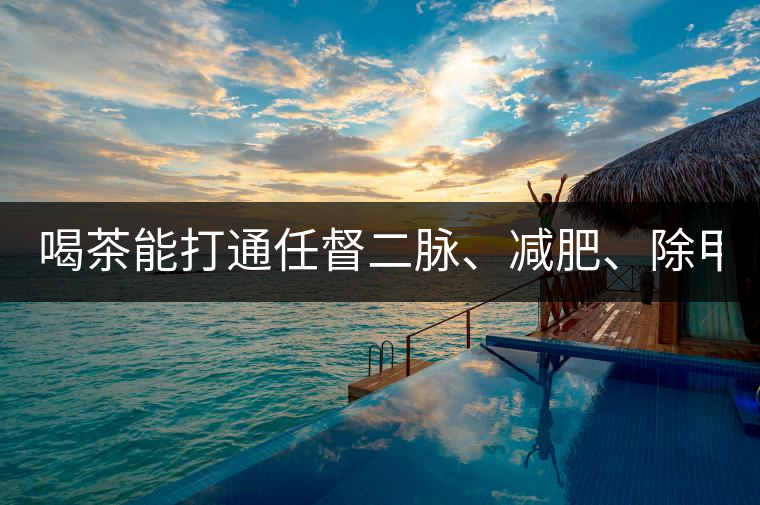 喝茶能打通任督二脈、減肥、除甲醛…關(guān)于茶的謠言,你信過幾條?