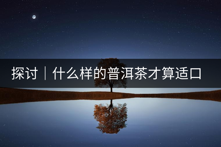 探討｜什么樣的普洱茶才算適口為珍？