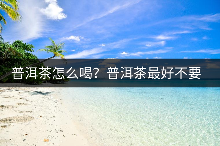 普洱茶怎么喝？普洱茶最好不要煮了喝