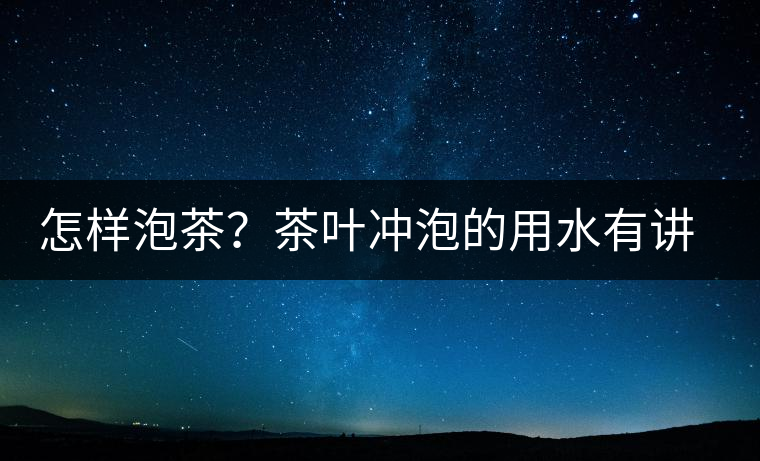 怎樣泡茶？茶葉沖泡的用水有講究嗎？