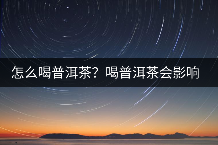 怎么喝普洱茶？喝普洱茶會影響睡眠嗎？
