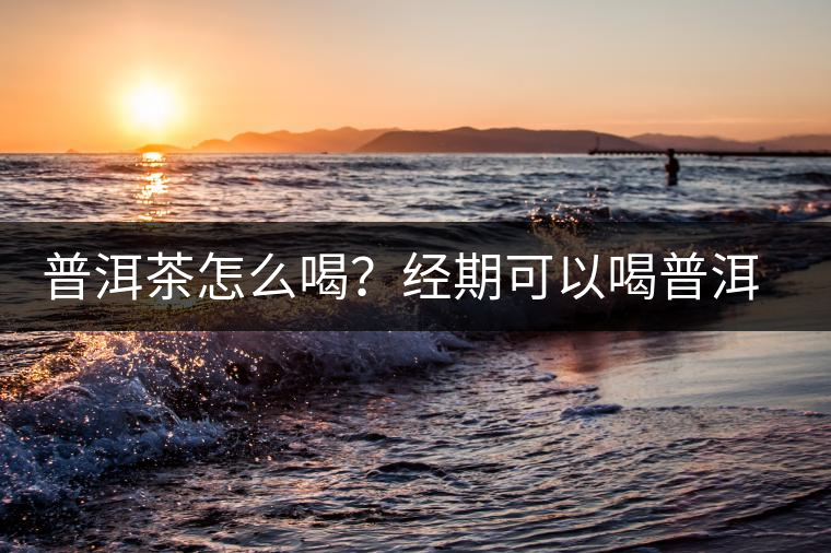 普洱茶怎么喝？經(jīng)期可以喝普洱茶嗎？