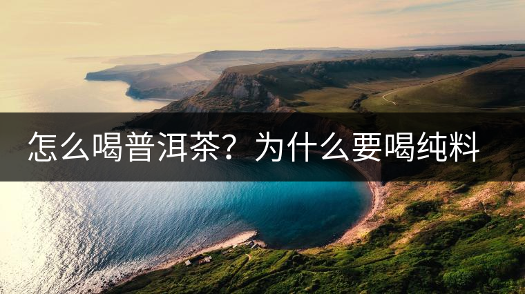 怎么喝普洱茶？為什么要喝純料普洱茶？