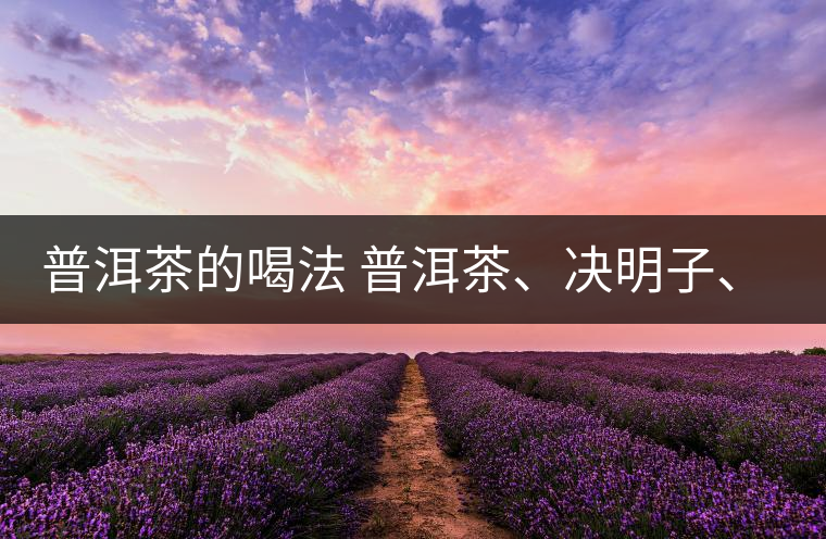 普洱茶的喝法 普洱茶、決明子、枸杞、可以一起喝嗎？