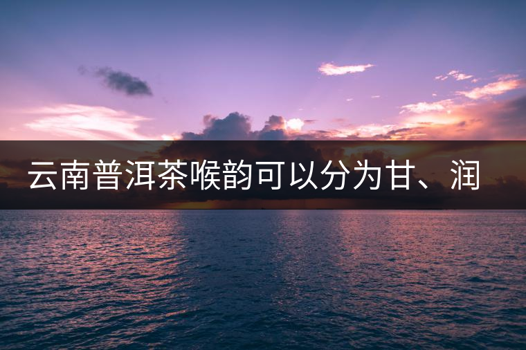 云南普洱茶喉韻可以分為甘、潤(rùn)、燥