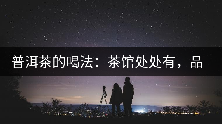 普洱茶的喝法：茶館處處有，品茶成時尚