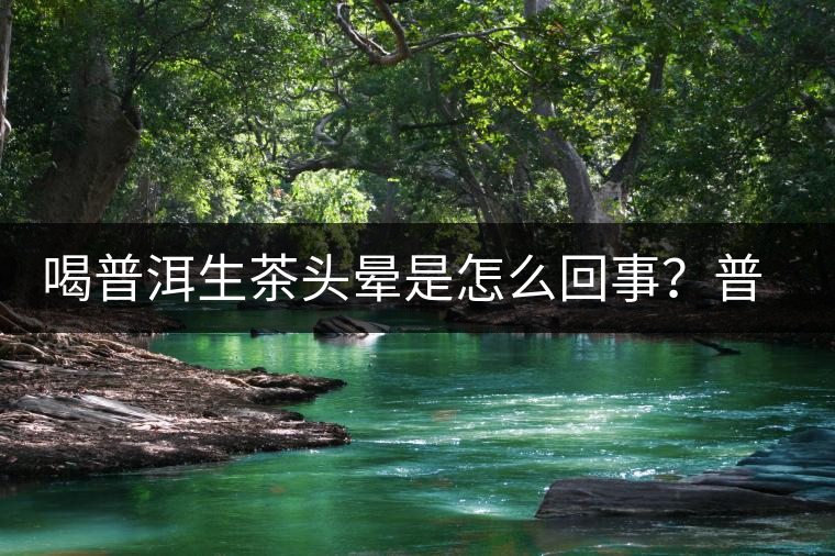 喝普洱生茶頭暈是怎么回事？普洱茶怎么喝？