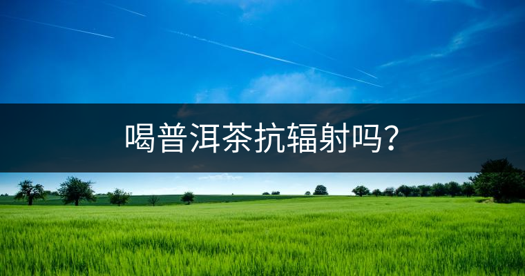 喝普洱茶抗輻射嗎？