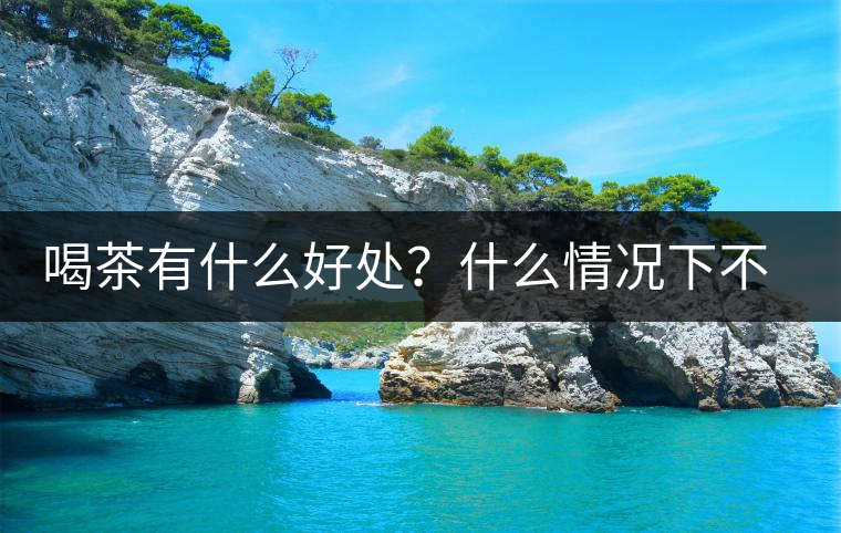 喝茶有什么好處？什么情況下不宜喝茶？