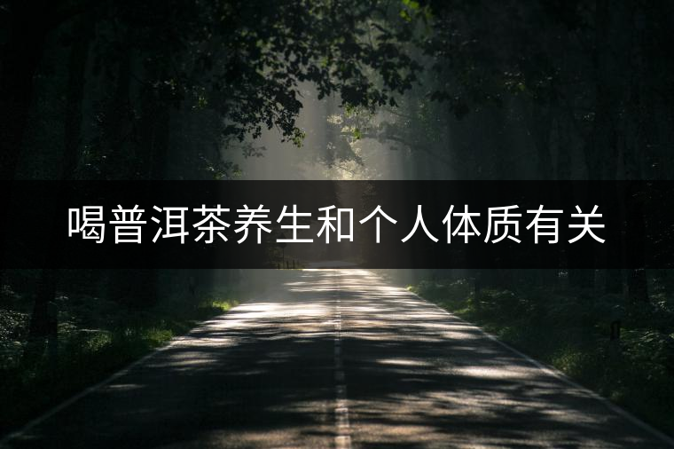 喝普洱茶養(yǎng)生和個(gè)人體質(zhì)有關(guān) 喝普洱茶養(yǎng)生和個(gè)人體質(zhì)有關(guān)