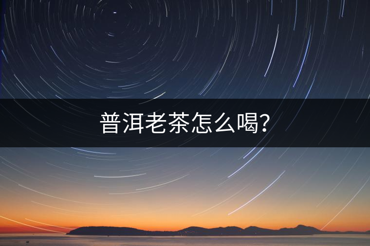 普洱老茶怎么喝？