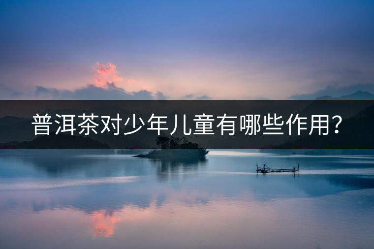 普洱茶對(duì)少年兒童有哪些作用？