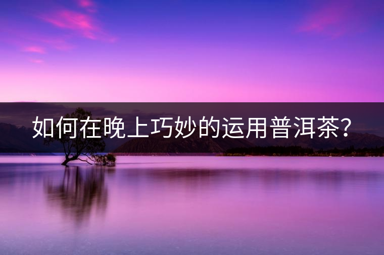 如何在晚上巧妙的運用普洱茶？