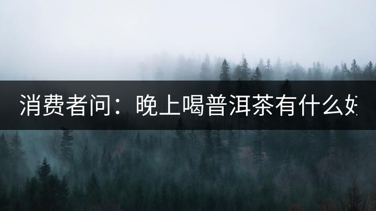 消費(fèi)者問(wèn)：晚上喝普洱茶有什么好處？