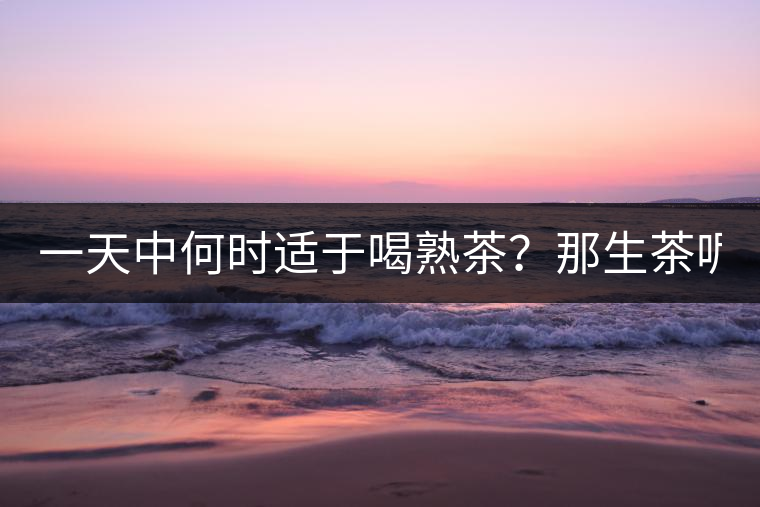 一天中何時(shí)適于喝熟茶？那生茶呢？