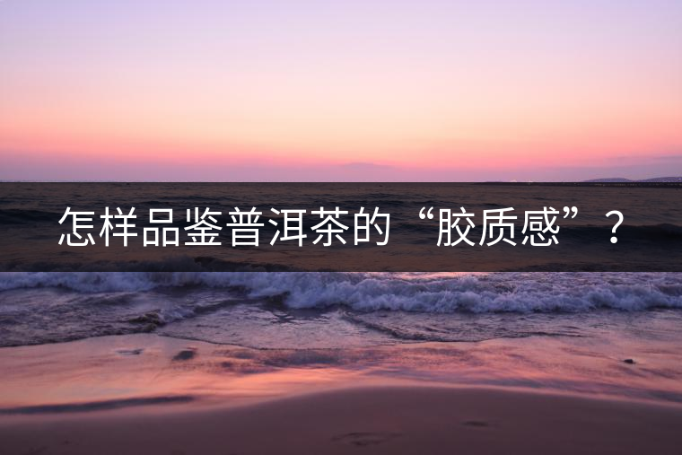 怎樣品鑒普洱茶的“膠質(zhì)感”？