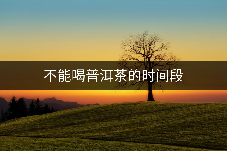 不能喝普洱茶的時(shí)間段 不能喝普洱茶的時(shí)間段