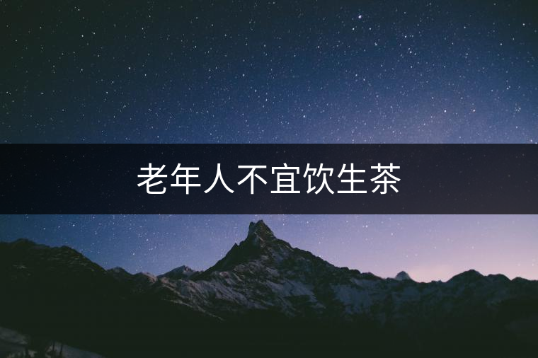 老年人不宜飲生茶 老年人不宜飲生茶