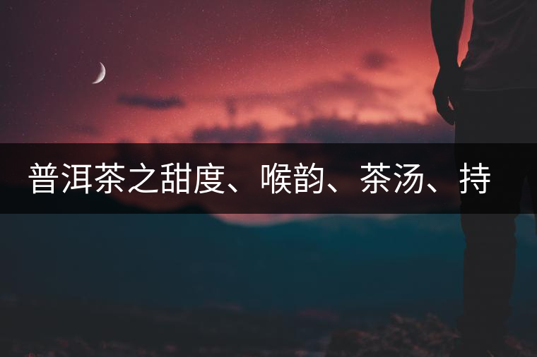 普洱茶之甜度、喉韻、茶湯、持續(xù)性、穩(wěn)定性