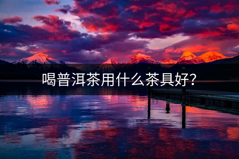 喝普洱茶用什么茶具好？