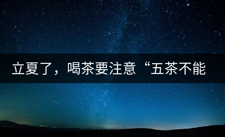 立夏了，喝茶要注意“五茶不能飲”，多喝這些茶才健康