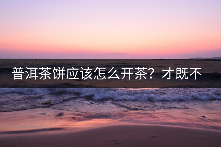 普洱茶餅應(yīng)該怎么開茶？才既不費力又能保持茶葉條索的完整度？