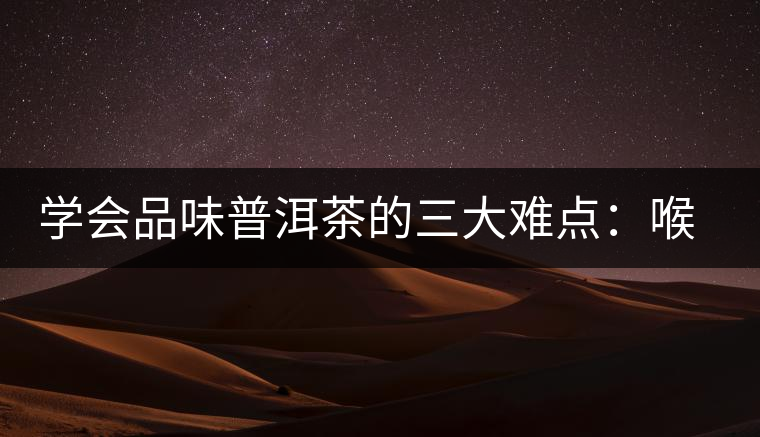 學(xué)會品味普洱茶的三大難點(diǎn)：喉韻、水性和茶氣