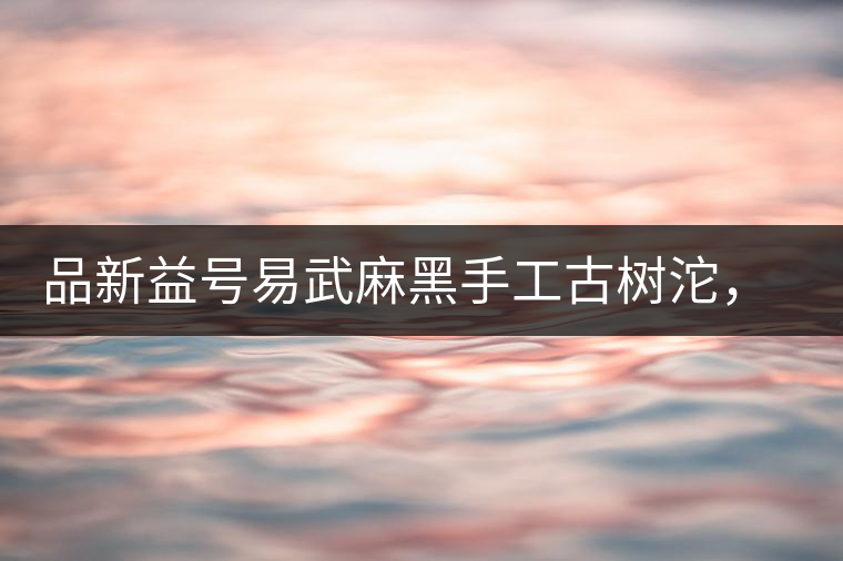 品新益號易武麻黑手工古樹沱，蜜香濃郁