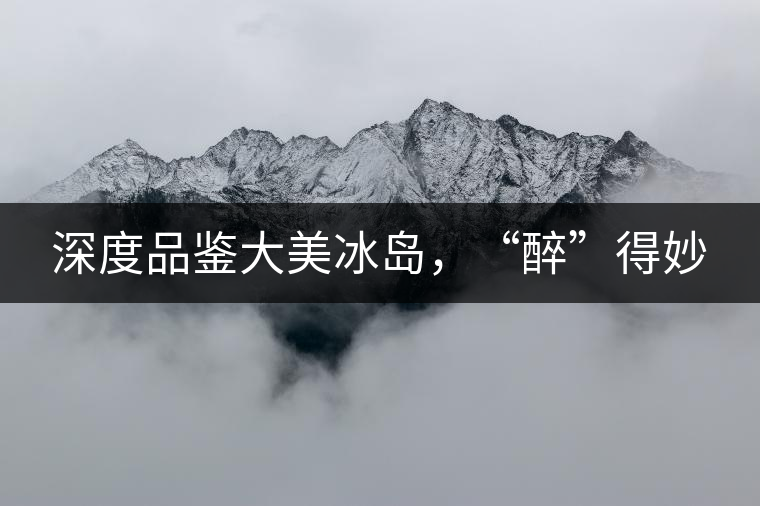 深度品鑒大美冰島，“醉”得妙