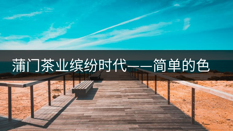 蒲門茶業(yè)繽紛時代——簡單的色彩帶來繽紛的時尚