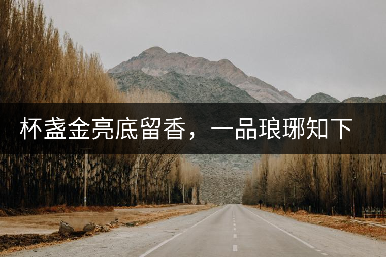 杯盞金亮底留香，一品瑯琊知下關(guān)