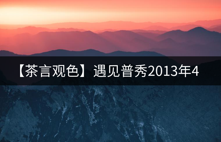 【茶言觀(guān)色】遇見(jiàn)普秀2013年435紅絲帶青餅 【茶言觀(guān)色】遇見(jiàn)普秀2013年435紅絲帶青餅