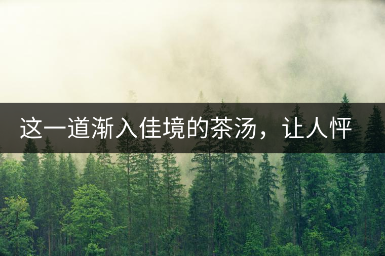 這一道漸入佳境的茶湯，讓人怦然心動