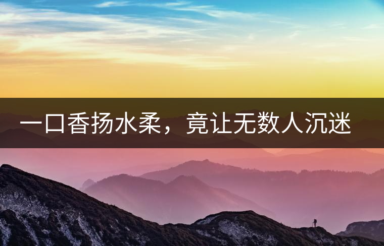 一口香揚(yáng)水柔，竟讓無(wú)數(shù)人沉迷于此