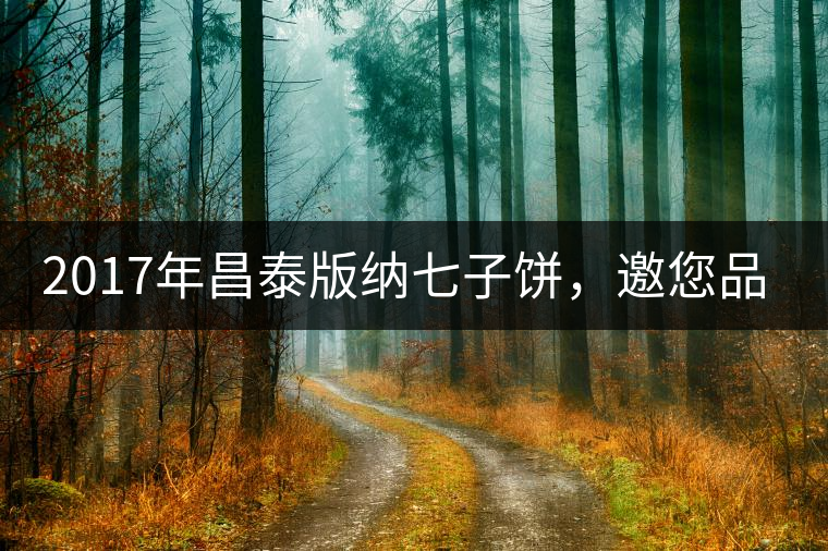 2017年昌泰版納七子餅，邀您品鑒！