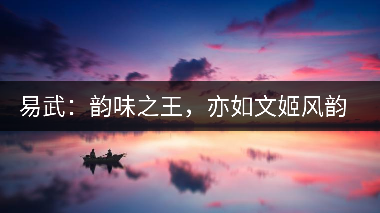 易武：韻味之王，亦如文姬風(fēng)韻迷人