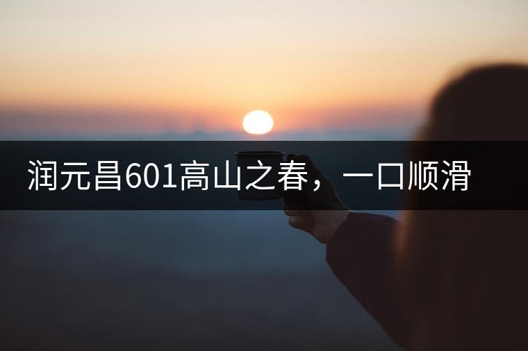 潤元昌601高山之春，一口順滑，春韻綿綿