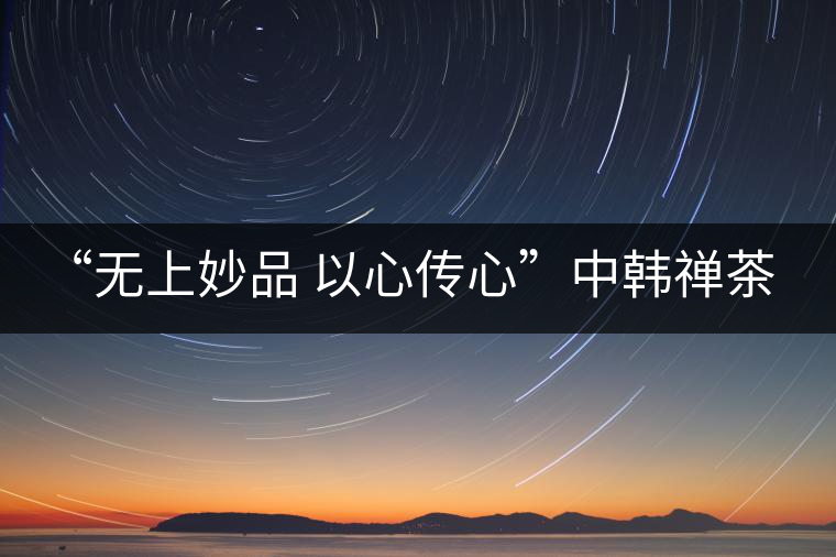 “無上妙品 以心傳心”中韓禪茶會(huì)成功舉辦 | 大益「傳心」在首爾發(fā)布 “無上妙品 以心傳心”中韓禪茶會(huì)成功舉辦 | 大益「傳心」在首爾發(fā)布