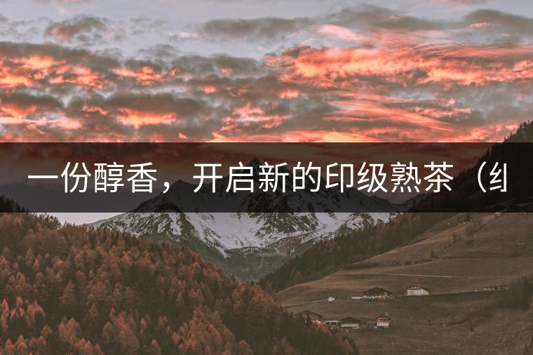 一份醇香，開(kāi)啟新的印級(jí)熟茶（組圖）