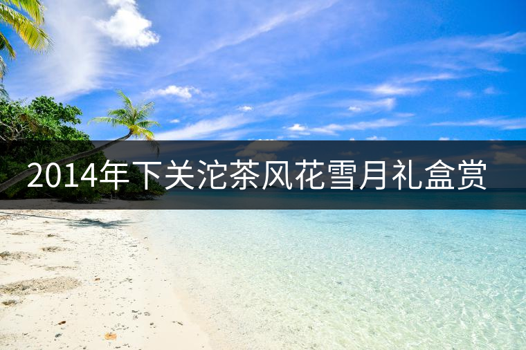 2014年下關(guān)沱茶風(fēng)花雪月禮盒賞析 2014年下關(guān)沱茶風(fēng)花雪月禮盒賞析