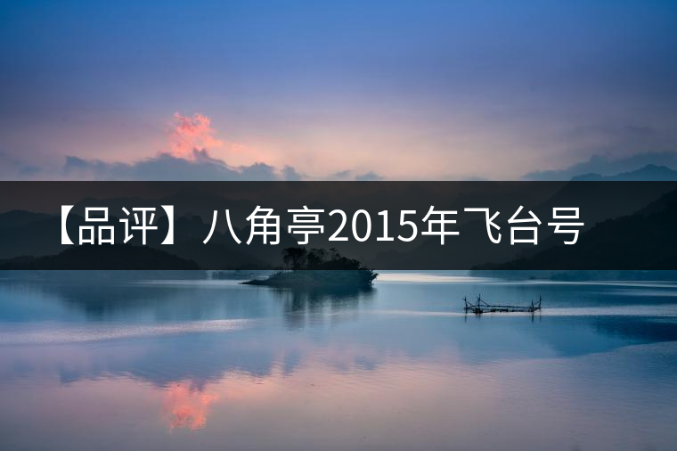 【品評】八角亭2015年飛臺號貴人普洱生茶