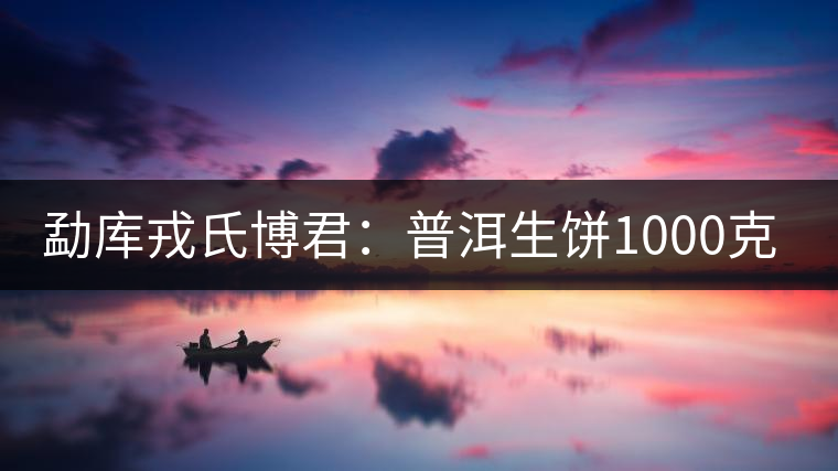 勐庫(kù)戎氏博君：普洱生餅1000克品評(píng)