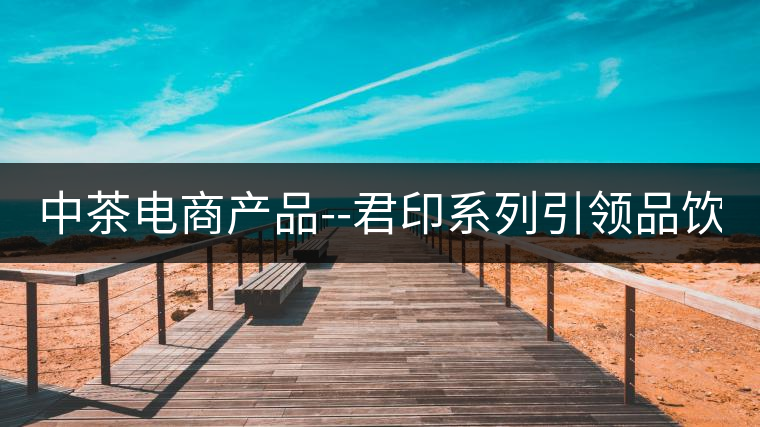 中茶電商產(chǎn)品--君印系列引領(lǐng)品飲風(fēng)潮！
