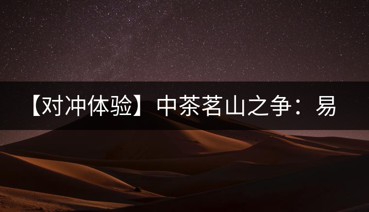 【對(duì)沖體驗(yàn)】中茶茗山之爭:易武熟茶vs景邁熟茶 【對(duì)沖體驗(yàn)】中茶茗山之爭:易武熟茶vs景邁熟茶