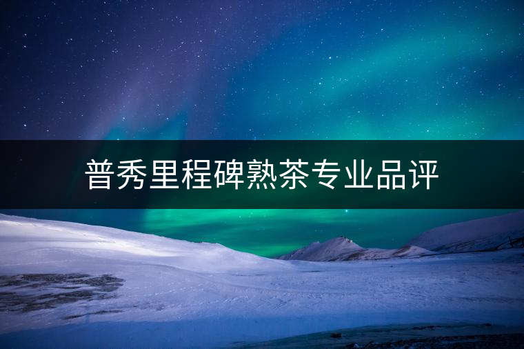 普秀里程碑熟茶專業(yè)品評(píng) 普秀里程碑熟茶專業(yè)品評(píng)